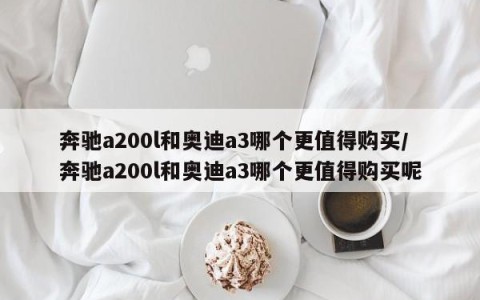 奔驰a200l和奥迪a3哪个更值得购买/奔驰a200l和奥迪a3哪个更值得购买呢